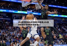 nba篮球直播在线观看高清直播,nba篮球直播在线观看高清直播jrs