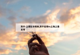 苏宁-上港比分预测,苏宁足球vs上海上港足球