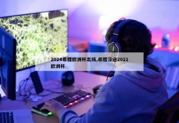 2024希腊欧洲杯出线,希腊没进2021欧洲杯