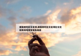 捷报即时比分足球,捷报即时比分足球比分沈阳有线电视安装及维修