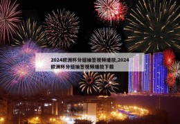 2024欧洲杯分组抽签视频播放,2024欧洲杯分组抽签视频播放下载