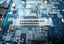 2017nba总决赛全部回放,2017nba总决赛全部回放高清g3