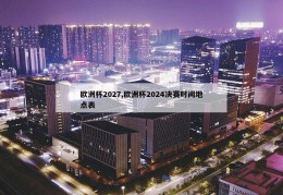 欧洲杯2027,欧洲杯2024决赛时间地点表