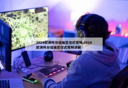 2024欧洲杯分组抽签仪式视频,2024欧洲杯分组抽签仪式视频讲解