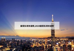 国家队球衣谍照,2024国家队球衣谍照