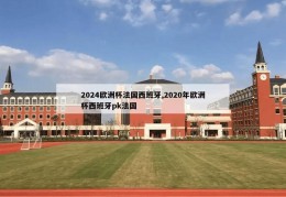 2024欧洲杯法国西班牙,2020年欧洲杯西班牙pk法国