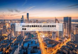 2024季后赛最新比分,2022季后赛对阵图