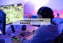 cctv5网络直播nba,cctv5网络直播观看高清