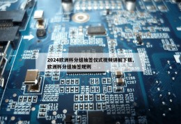 2024欧洲杯分组抽签仪式视频讲解下载,欧洲杯分组抽签规则