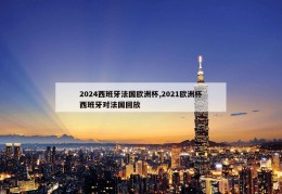 2024西班牙法国欧洲杯,2021欧洲杯西班牙对法国回放