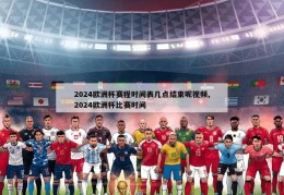 2024欧洲杯赛程时间表几点结束呢视频,2024欧洲杯比赛时间