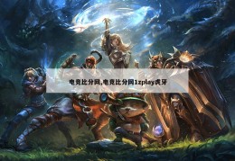 电竞比分网,电竞比分网1zplay虎牙