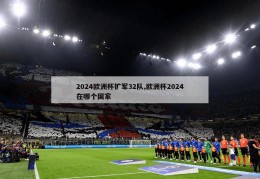 2024欧洲杯扩军32队,欧洲杯2024在哪个国家