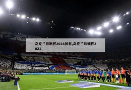 乌克兰欧洲杯2024状态,乌克兰欧洲杯2021