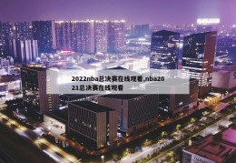 2022nba总决赛在线观看,nba2021总决赛在线观看